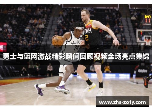 勇士与篮网激战精彩瞬间回顾视频全场亮点集锦