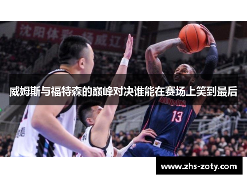 威姆斯与福特森的巅峰对决谁能在赛场上笑到最后