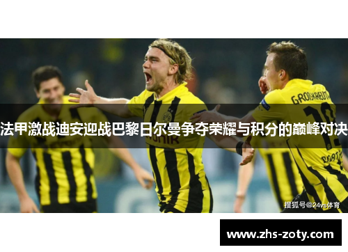 法甲激战迪安迎战巴黎日尔曼争夺荣耀与积分的巅峰对决